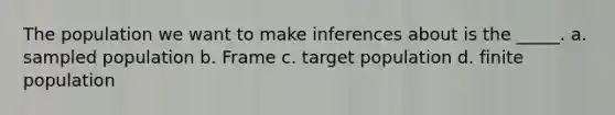 The population we want to make inferences about is the _____. a. sampled population b. Frame c. target population d. finite population