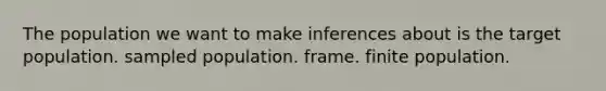 The population we want to make inferences about is the target population. sampled population. frame. finite population.