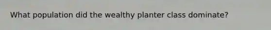 What population did the wealthy planter class dominate?