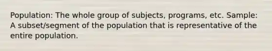 Population: The whole group of subjects, programs, etc. Sample: A subset/segment of the population that is representative of the entire population.