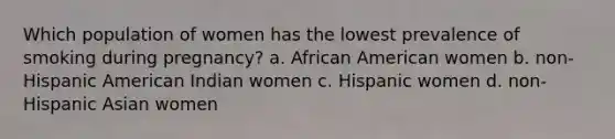 Which population of women has the lowest prevalence of smoking during pregnancy? a. African American women b. non-Hispanic American Indian women c. Hispanic women d. non-Hispanic Asian women