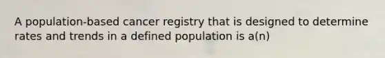 A population-based cancer registry that is designed to determine rates and trends in a defined population is a(n)