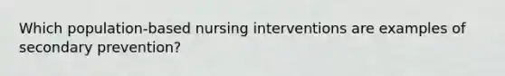 Which population-based nursing interventions are examples of secondary prevention?