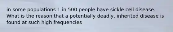 in some populations 1 in 500 people have sickle cell disease. What is the reason that a potentially deadly, inherited disease is found at such high frequencies