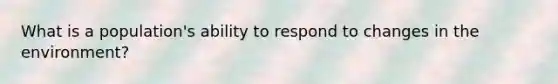 What is a population's ability to respond to changes in the environment?