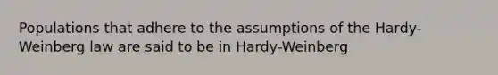 Populations that adhere to the assumptions of the Hardy-Weinberg law are said to be in Hardy-Weinberg