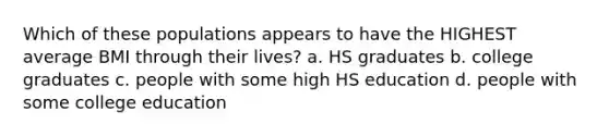 Which of these populations appears to have the HIGHEST average BMI through their lives? a. HS graduates b. college graduates c. people with some high HS education d. people with some college education