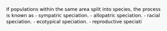 If populations within the same area split into species, the process is known as - sympatric speciation. - allopatric speciation. - racial speciation. - ecotypical speciation. - reproductive speciati