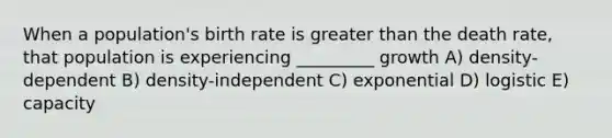 When a population's birth rate is <a href='https://www.questionai.com/knowledge/ktgHnBD4o3-greater-than' class='anchor-knowledge'>greater than</a> the death rate, that population is experiencing _________ growth A) density-dependent B) density-independent C) exponential D) logistic E) capacity