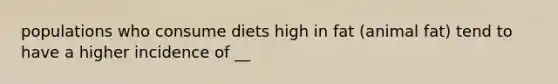 populations who consume diets high in fat (animal fat) tend to have a higher incidence of __