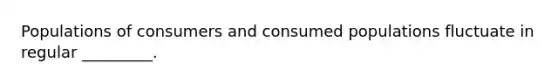 Populations of consumers and consumed populations fluctuate in regular _________.