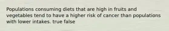 Populations consuming diets that are high in fruits and vegetables tend to have a higher risk of cancer than populations with lower intakes. true false