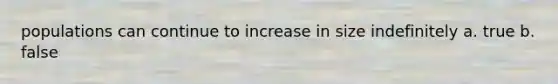 populations can continue to increase in size indefinitely a. true b. false