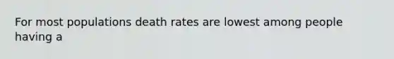 For most populations death rates are lowest among people having a