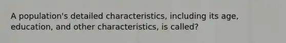 A population's detailed characteristics, including its age, education, and other characteristics, is called?