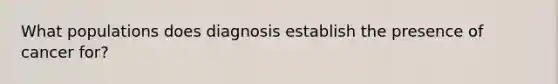 What populations does diagnosis establish the presence of cancer for?