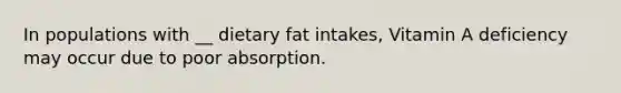 In populations with __ dietary fat intakes, Vitamin A deficiency may occur due to poor absorption.