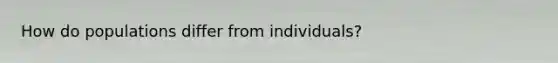 How do populations differ from individuals?