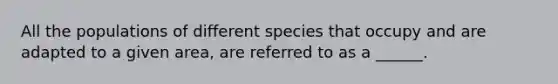 All the populations of different species that occupy and are adapted to a given area, are referred to as a ______.