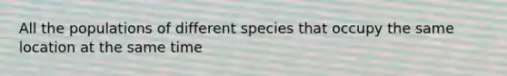 All the populations of different species that occupy the same location at the same time