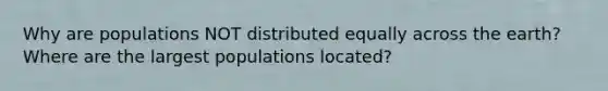 Why are populations NOT distributed equally across the earth? Where are the largest populations located?