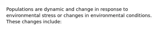 Populations are dynamic and change in response to environmental stress or changes in environmental conditions. These changes include: