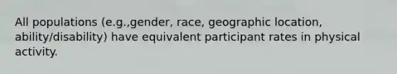 All populations (e.g.,gender, race, geographic location, ability/disability) have equivalent participant rates in physical activity.