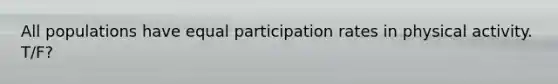 All populations have equal participation rates in physical activity. T/F?