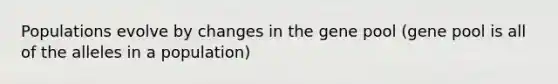 Populations evolve by changes in the gene pool (gene pool is all of the alleles in a population)