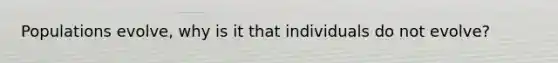 Populations evolve, why is it that individuals do not evolve?