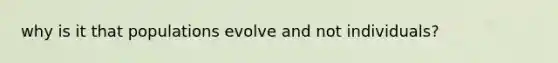 why is it that populations evolve and not individuals?