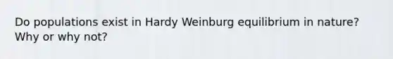 Do populations exist in Hardy Weinburg equilibrium in nature? Why or why not?