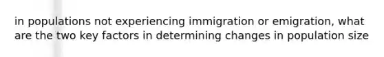 in populations not experiencing immigration or emigration, what are the two key factors in determining changes in population size