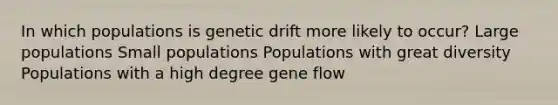 In which populations is genetic drift more likely to occur? Large populations Small populations Populations with great diversity Populations with a high degree gene flow