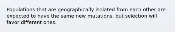 Populations that are geographically isolated from each other are expected to have the same new mutations, but selection will favor different ones.