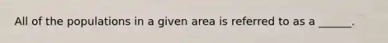 All of the populations in a given area is referred to as a ______.