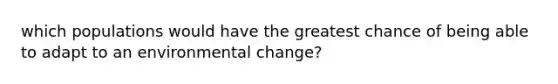 which populations would have the greatest chance of being able to adapt to an environmental change?