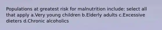 Populations at greatest risk for malnutrition include: select all that apply a.Very young children b.Elderly adults c.Excessive dieters d.Chronic alcoholics