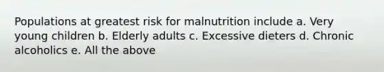 Populations at greatest risk for malnutrition include a. Very young children b. Elderly adults c. Excessive dieters d. Chronic alcoholics e. All the above