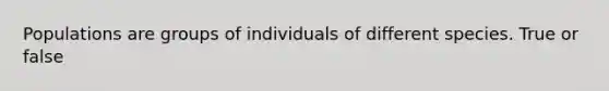 Populations are groups of individuals of different species. True or false