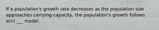 If a population's growth rate decreases as the population size approaches carrying capacity, the population's growth follows a(n) ___ model.