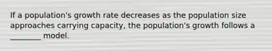 If a population's growth rate decreases as the population size approaches carrying capacity, the population's growth follows a ________ model.