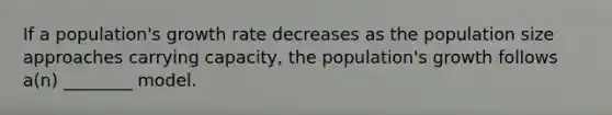 If a population's growth rate decreases as the population size approaches carrying capacity, the population's growth follows a(n) ________ model.