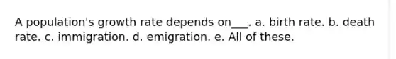 A population's growth rate depends on___. a. birth rate. b. death rate. c. immigration. d. emigration. e. All of these.