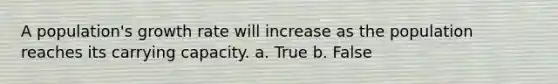 A population's growth rate will increase as the population reaches its carrying capacity. a. True b. False