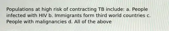 Populations at high risk of contracting TB include: a. People infected with HIV b. Immigrants form third world countries c. People with malignancies d. All of the above