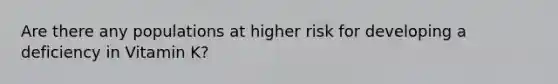 Are there any populations at higher risk for developing a deficiency in Vitamin K?