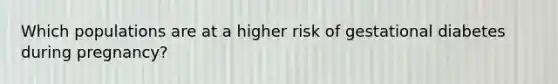 Which populations are at a higher risk of gestational diabetes during pregnancy?