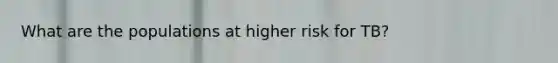 What are the populations at higher risk for TB?
