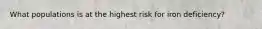 What populations is at the highest risk for iron deficiency?